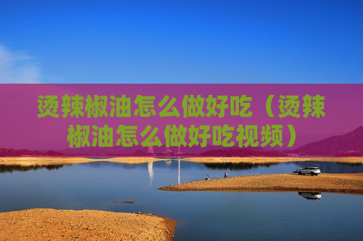烫辣椒油怎么做好吃（烫辣椒油怎么做好吃视频）