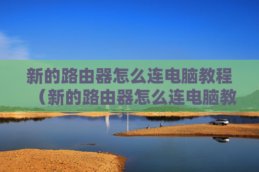 新的路由器怎么连电脑教程（新的路由器怎么连电脑教程图解）