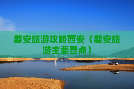 磐安旅游攻略西安（磐安旅游主要景点）