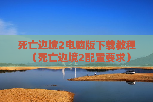 死亡边境2电脑版下载教程（死亡边境2配置要求）