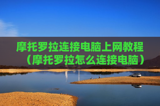 摩托罗拉连接电脑上网教程（摩托罗拉怎么连接电脑）