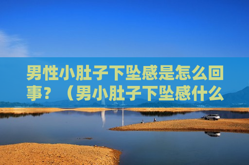 男性小肚子下坠感是怎么回事？（男小肚子下坠感什么原因）
