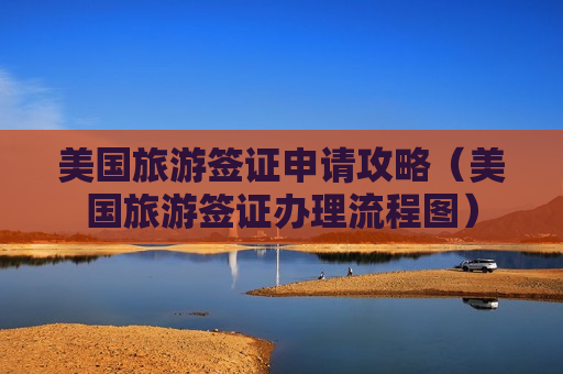 美国旅游签证申请攻略（美国旅游签证办理流程图）