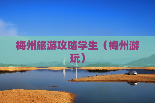 梅州旅游攻略学生（梅州游玩）