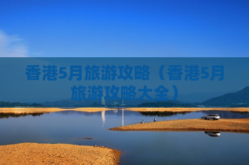 香港5月旅游攻略（香港5月旅游攻略大全）