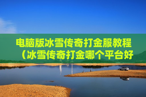 电脑版冰雪传奇打金服教程（冰雪传奇打金哪个平台好）