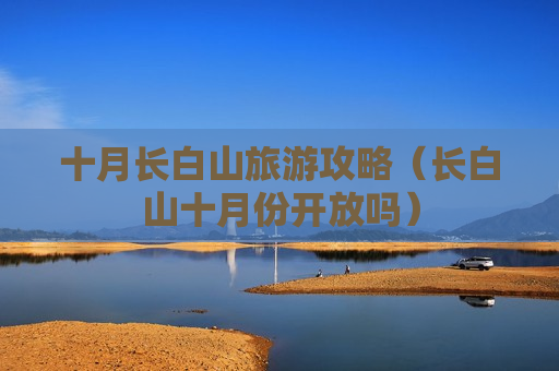 十月长白山旅游攻略（长白山十月份开放吗）