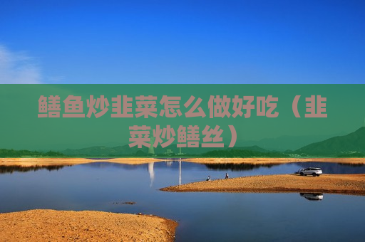 鳝鱼炒韭菜怎么做好吃（韭菜炒鳝丝）