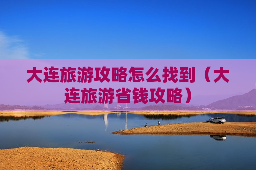 大连旅游攻略怎么找到（大连旅游省钱攻略）