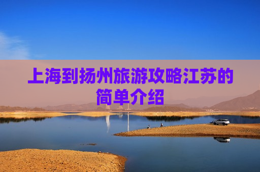上海到扬州旅游攻略江苏的简单介绍