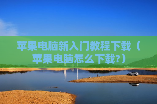 苹果电脑新入门教程下载（苹果电脑怎么下载?）