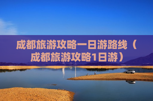 成都旅游攻略一日游路线（成都旅游攻略1日游）