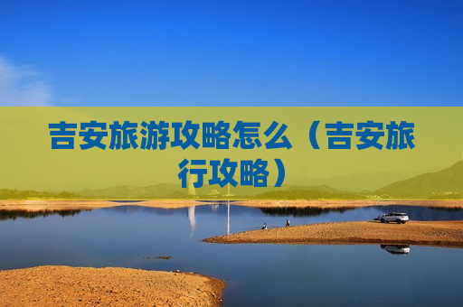 吉安旅游攻略怎么（吉安旅行攻略）