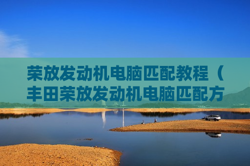 荣放发动机电脑匹配教程（丰田荣放发动机电脑匹配方法）