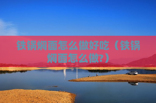 铁锅焖面怎么做好吃（铁锅焖面怎么做?）