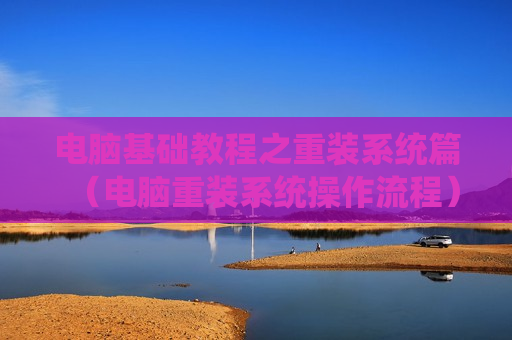 电脑基础教程之重装系统篇（电脑重装系统操作流程）