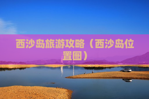西沙岛旅游攻略（西沙岛位置图）