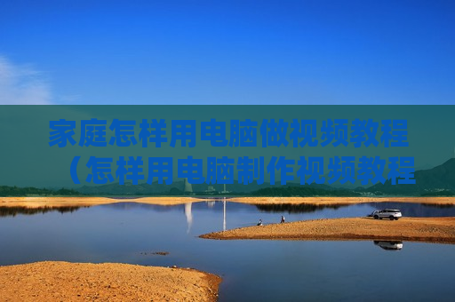 家庭怎样用电脑做视频教程（怎样用电脑制作视频教程）