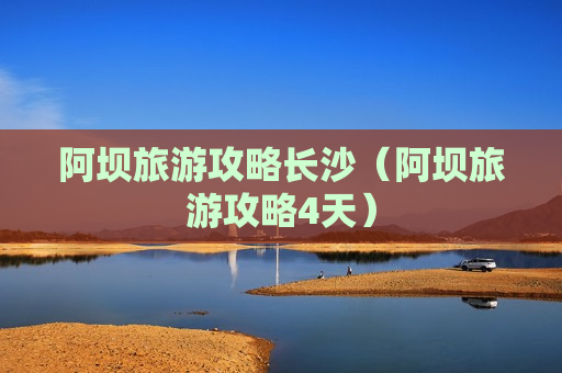 阿坝旅游攻略长沙（阿坝旅游攻略4天）