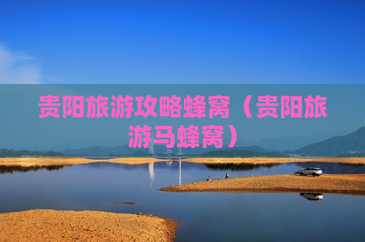 贵阳旅游攻略蜂窝（贵阳旅游马蜂窝）