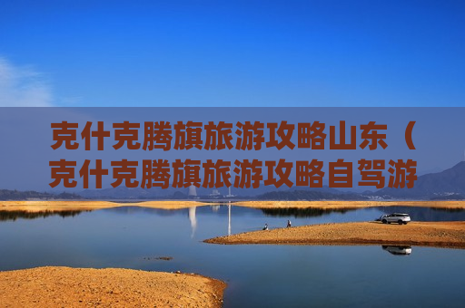 克什克腾旗旅游攻略山东（克什克腾旗旅游攻略自驾游）