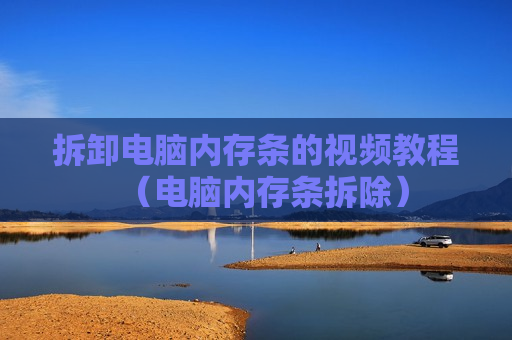 拆卸电脑内存条的视频教程（电脑内存条拆除）