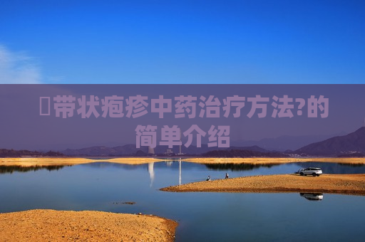 ​带状疱疹中药治疗方法?的简单介绍