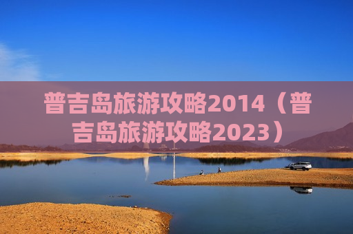 普吉岛旅游攻略2014（普吉岛旅游攻略2023）