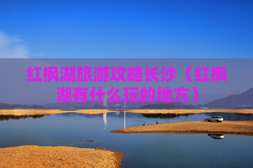 红枫湖旅游攻略长沙（红枫湖有什么玩的地方）