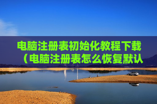 电脑注册表初始化教程下载（电脑注册表怎么恢复默认）