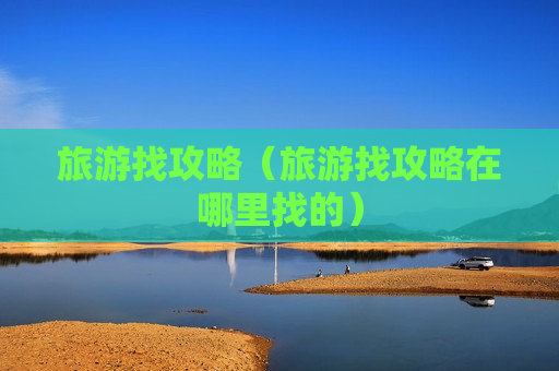 旅游找攻略（旅游找攻略在哪里找的）
