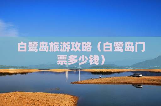白鹭岛旅游攻略（白鹭岛门票多少钱）