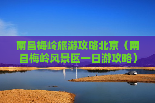 南昌梅岭旅游攻略北京（南昌梅岭风景区一日游攻略）