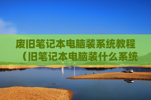 废旧笔记本电脑装系统教程（旧笔记本电脑装什么系统好）