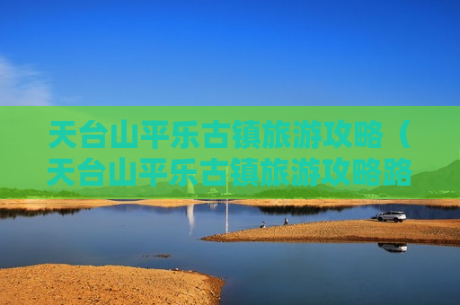 天台山平乐古镇旅游攻略（天台山平乐古镇旅游攻略路线）