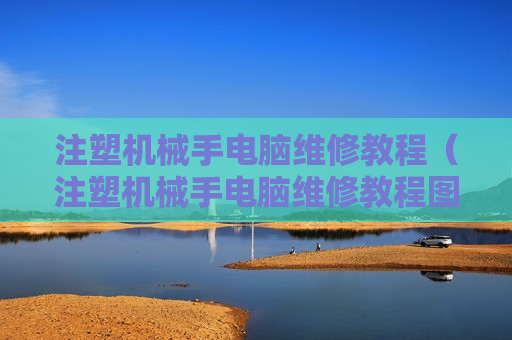 注塑机械手电脑维修教程（注塑机械手电脑维修教程图片）