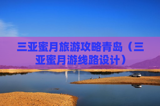 三亚蜜月旅游攻略青岛（三亚蜜月游线路设计）
