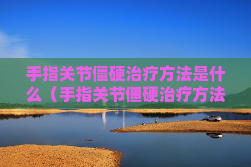 手指关节僵硬治疗方法是什么（手指关节僵硬治疗方法是什么药）