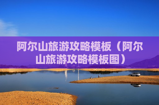 阿尔山旅游攻略模板（阿尔山旅游攻略模板图）