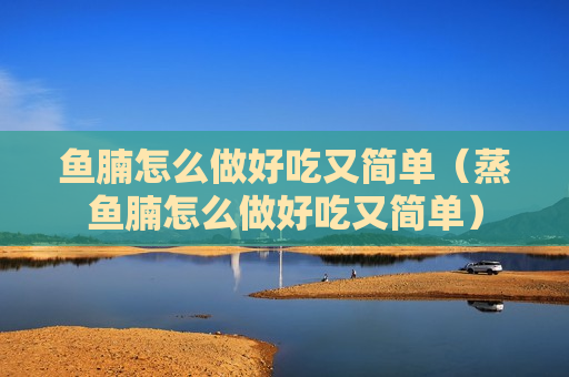 鱼腩怎么做好吃又简单（蒸鱼腩怎么做好吃又简单）