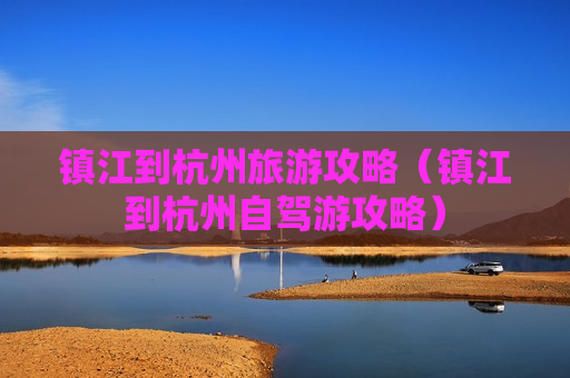 镇江到杭州旅游攻略（镇江到杭州自驾游攻略）