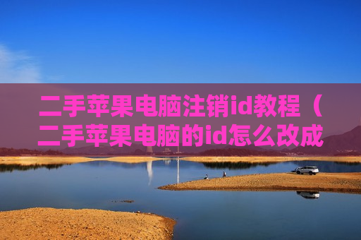 二手苹果电脑注销id教程（二手苹果电脑的id怎么改成我自己的）