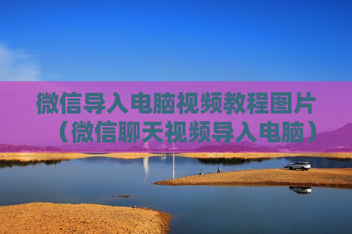 微信导入电脑视频教程图片（微信聊天视频导入电脑）