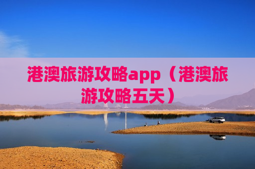 港澳旅游攻略app（港澳旅游攻略五天）