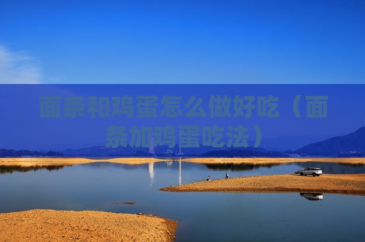 面条和鸡蛋怎么做好吃（面条加鸡蛋吃法）