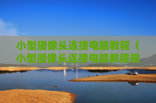 小型摄像头连接电脑教程（小型摄像头连接电脑教程视频）