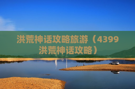 洪荒神话攻略旅游（4399洪荒神话攻略）