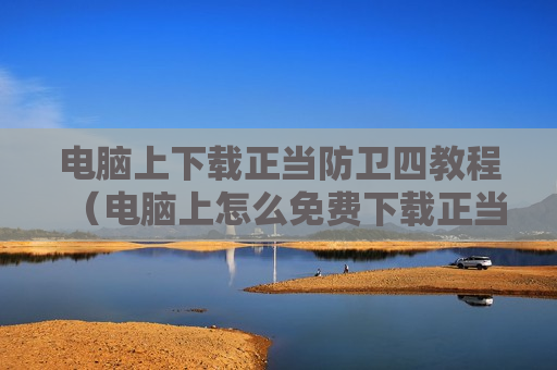 电脑上下载正当防卫四教程（电脑上怎么免费下载正当防卫四）