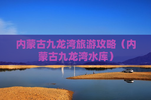 内蒙古九龙湾旅游攻略（内蒙古九龙湾水库）