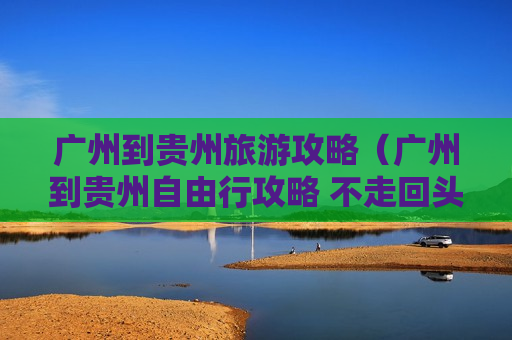 广州到贵州旅游攻略（广州到贵州自由行攻略 不走回头路）